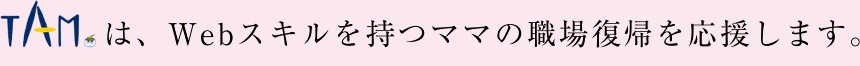 TAMは、Webスキルを持つママの職場復帰を応援します。