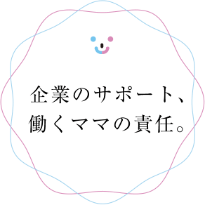 企業のサポート、働くママの責任。