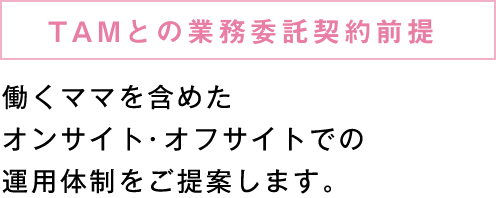 ＴＡＭとの業務委託契約前提:働くママを含めたオンサイト・オフサイトでの運用体制をご提案します。