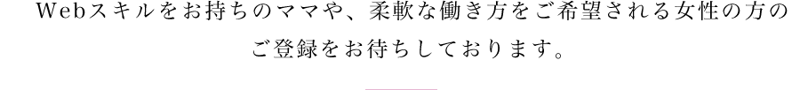 Webスキルをお持ちのママや、柔軟な働き方をご希望される女性の方のご登録をお待ちしております。